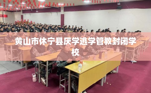 黄山市休宁县厌学逃学管教封闭学校