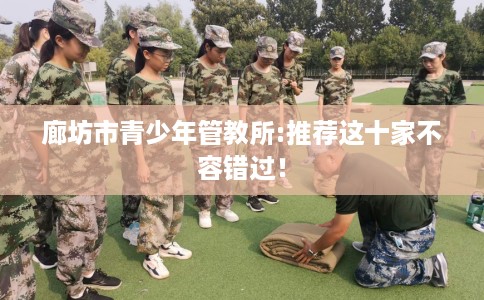 廊坊市青少年管教所:推荐这十家不容错过! 廊坊市青少年管教所:推荐这十家不容错过!