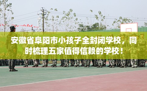 安徽省阜阳市小孩子全封闭学校,同时梳理五家值得信赖的学校! 安徽省阜阳市小孩子全封闭学校,同时梳理五家值得信赖的学校!