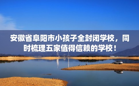 安徽省阜阳市小孩子全封闭学校，同时梳理五家值得信赖的学校！