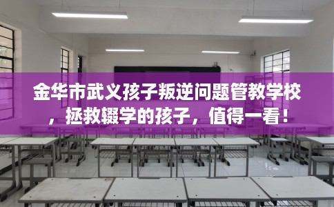 金华市武义孩子叛逆问题管教学校，拯救辍学的孩子，值得一看！