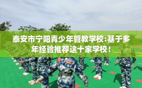 泰安市宁阳青少年管教学校:基于多年经验推荐这十家学校！