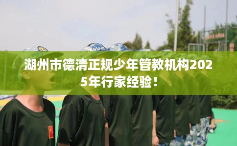 湖州市德清正规少年管教机构2025年行家经验！