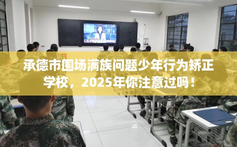 承德市围场满族问题少年行为矫正学校,2025年你注意过吗! 承德市围场满族问题少年行为矫正学校,2025年你注意过吗!