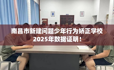 南昌市新建问题少年行为矫正学校2025年数据证明！
