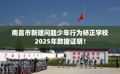 南昌市新建问题少年行为矫正学校2025年数据证明！