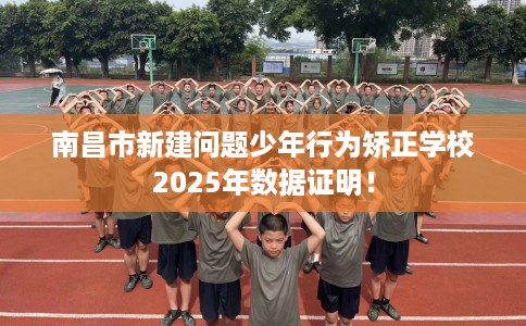 南昌市新建问题少年行为矫正学校2025年数据证明！