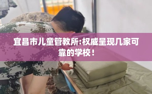 宜昌市儿童管教所:权威呈现几家可靠的学校！