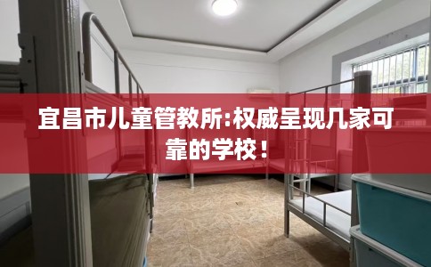 宜昌市儿童管教所:权威呈现几家可靠的学校！