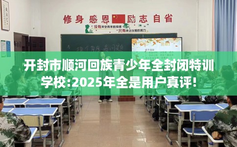 开封市顺河回族青少年全封闭特训学校:2025年全是用户真评!