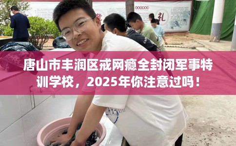 唐山市丰润区戒网瘾全封闭军事特训学校,2025年你注意过吗! 唐山市丰润区戒网瘾全封闭军事特训学校,2025年你注意过吗!