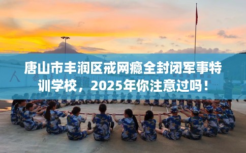唐山市丰润区戒网瘾全封闭军事特训学校,2025年你注意过吗! 唐山市丰润区戒网瘾全封闭军事特训学校,2025年你注意过吗!