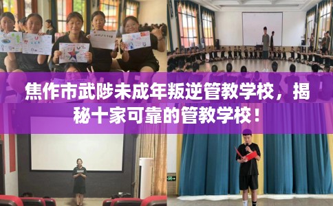 焦作市武陟未成年叛逆管教学校，揭秘十家可靠的管教学校！