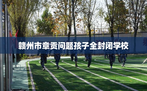 赣州市章贡问题孩子全封闭学校 赣州市章贡问题孩子全封闭学校