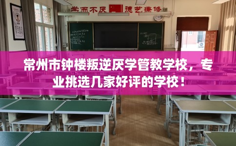 常州市钟楼叛逆厌学管教学校，专业挑选几家好评的学校！