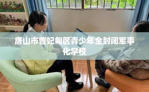 唐山市曹妃甸区青少年全封闭军事化学校 唐山市曹妃甸区青少年全封闭军事化学校