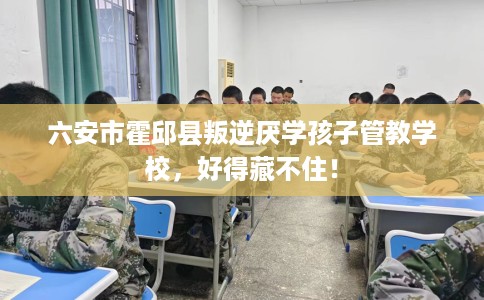 六安市霍邱县叛逆厌学孩子管教学校,好得藏不住! 六安市霍邱县叛逆厌学孩子管教学校,好得藏不住!
