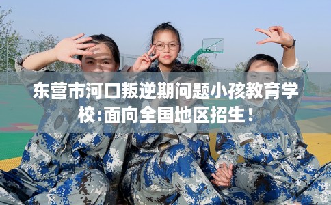 东营市河口叛逆期问题小孩教育学校:面向全国地区招生! 东营市河口叛逆期问题小孩教育学校:面向全国地区招生!