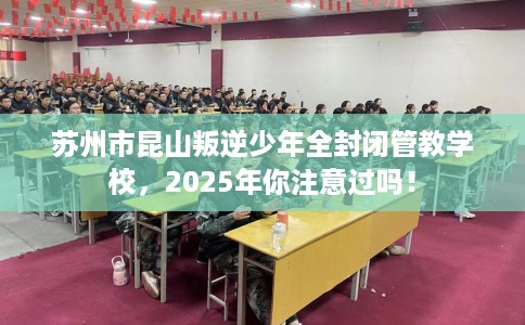苏州市昆山叛逆少年全封闭管教学校，2025年你注意过吗！