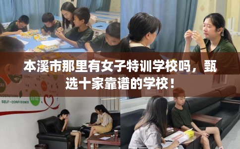 本溪市那里有女子特训学校吗,甄选十家靠谱的学校! 本溪市那里有女子特训学校吗,甄选十家靠谱的学校!