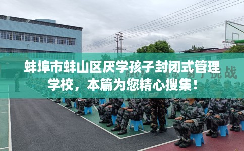蚌埠市蚌山区厌学孩子封闭式管理学校，本篇为您精心搜集！