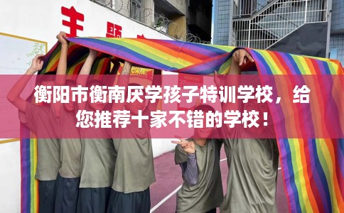 衡阳市衡南厌学孩子特训学校,给您推荐十家不错的学校! 衡阳市衡南厌学孩子特训学校,给您推荐十家不错的学校!