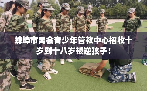 蚌埠市禹会青少年管教中心招收十岁到十八岁叛逆孩子！