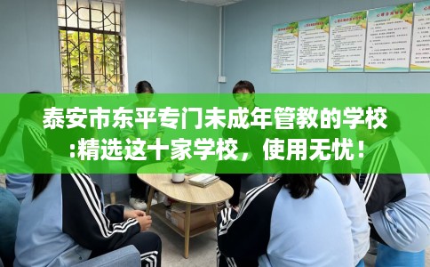 泰安市东平专门未成年管教的学校:精选这十家学校,使用无忧! 泰安市东平专门未成年管教的学校:精选这十家学校,使用无忧!