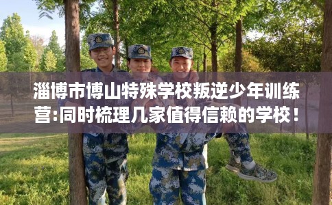 淄博市博山特殊学校叛逆少年训练营:同时梳理几家值得信赖的学校！