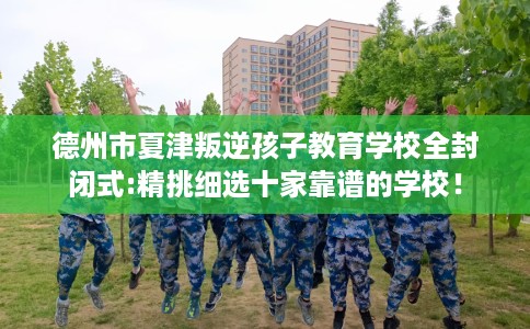 德州市夏津叛逆孩子教育学校全封闭式:精挑细选十家靠谱的学校! 德州市夏津叛逆孩子教育学校全封闭式:精挑细选十家靠谱的学校!