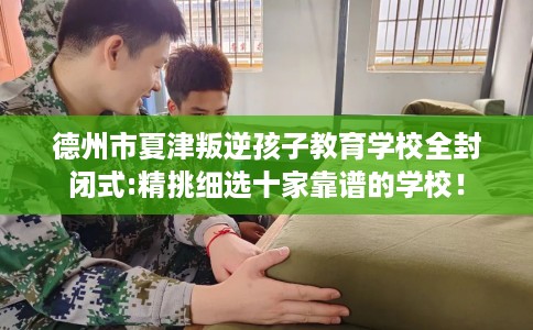 德州市夏津叛逆孩子教育学校全封闭式:精挑细选十家靠谱的学校! 德州市夏津叛逆孩子教育学校全封闭式:精挑细选十家靠谱的学校!