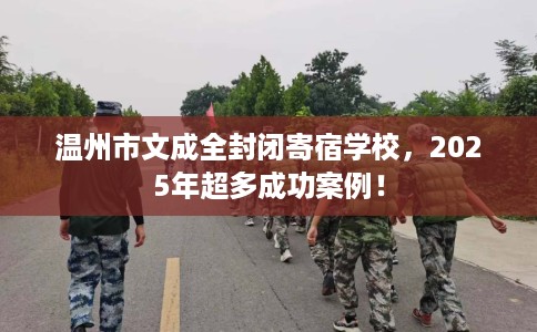 温州市文成全封闭寄宿学校,2025年超多成功案例! 温州市文成全封闭寄宿学校,2025年超多成功案例!