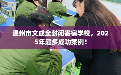 温州市文成全封闭寄宿学校，2025年超多成功案例！