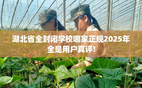湖北省全封闭学校哪家正规2025年全是用户真评!
