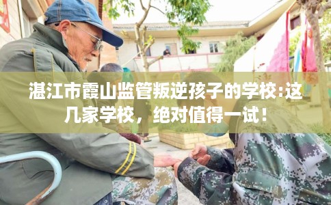 湛江市霞山监管叛逆孩子的学校:这几家学校,绝对值得一试! 湛江市霞山监管叛逆孩子的学校:这几家学校,绝对值得一试!
