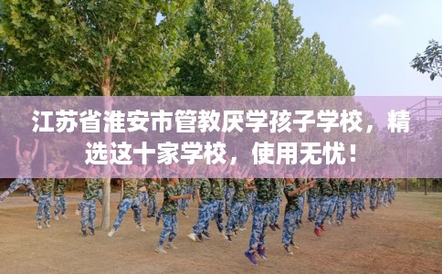 江苏省淮安市管教厌学孩子学校,精选这十家学校,使用无忧! 江苏省淮安市管教厌学孩子学校,精选这十家学校,使用无忧!