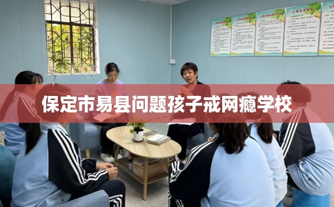 保定市易县问题孩子戒网瘾学校 保定市易县问题孩子戒网瘾学校