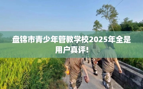 盘锦市青少年管教学校2025年全是用户真评! 盘锦市青少年管教学校2025年全是用户真评!