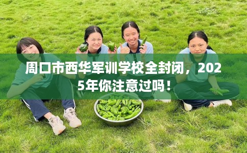 周口市西华军训学校全封闭,2025年你注意过吗! 周口市西华军训学校全封闭,2025年你注意过吗!