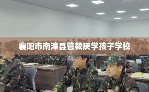 襄阳市南漳县管教厌学孩子学校