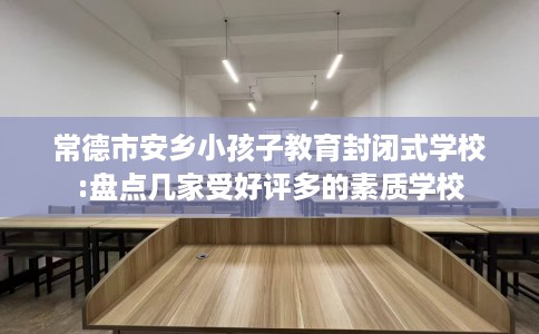 常德市安乡小孩子教育封闭式学校:盘点几家受好评多的素质学校