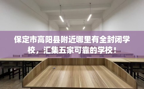 保定市高阳县附近哪里有全封闭学校，汇集五家可靠的学校！