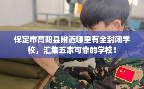 保定市高阳县附近哪里有全封闭学校，汇集五家可靠的学校！