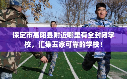 保定市高阳县附近哪里有全封闭学校，汇集五家可靠的学校！