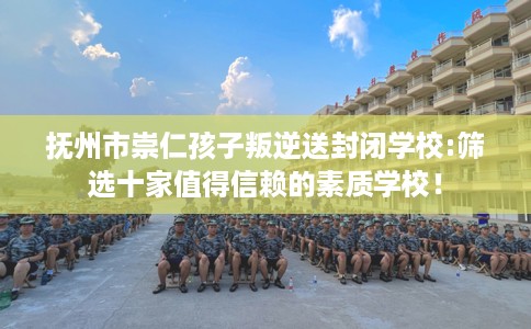 抚州市崇仁孩子叛逆送封闭学校:筛选十家值得信赖的素质学校! 抚州市崇仁孩子叛逆送封闭学校:筛选十家值得信赖的素质学校!