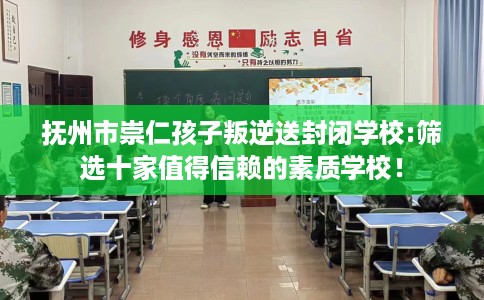 抚州市崇仁孩子叛逆送封闭学校:筛选十家值得信赖的素质学校！