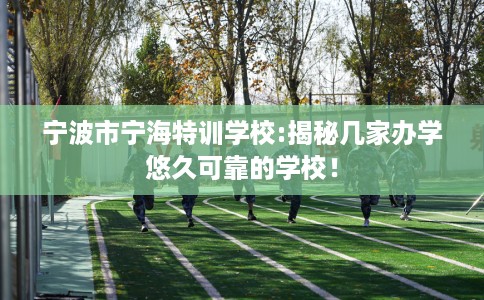 宁波市宁海特训学校:揭秘几家办学悠久可靠的学校！