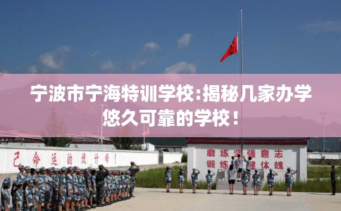 宁波市宁海特训学校:揭秘几家办学悠久可靠的学校！