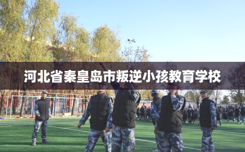 河北省秦皇岛市叛逆小孩教育学校