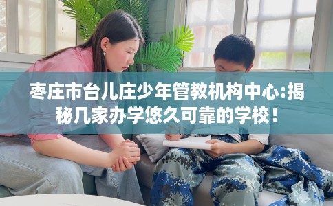 枣庄市台儿庄少年管教机构中心:揭秘几家办学悠久可靠的学校！